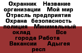 Охранник › Название организации ­ Мой мир › Отрасль предприятия ­ Охрана, безопасность, полиция › Минимальный оклад ­ 40 000 - Все города Работа » Вакансии   . Адыгея респ.